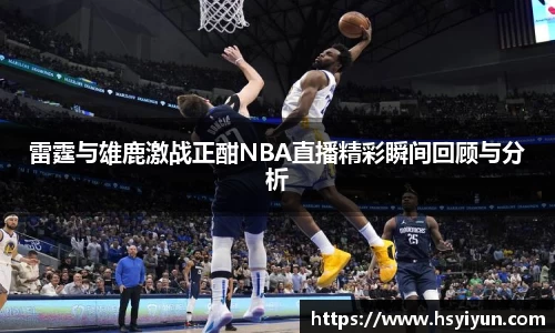 雷霆与雄鹿激战正酣NBA直播精彩瞬间回顾与分析