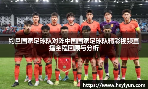 约旦国家足球队对阵中国国家足球队精彩视频直播全程回顾与分析