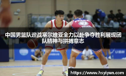 中国男篮队迎战塞尔维亚全力以赴争夺胜利展现团队精神与拼搏意志